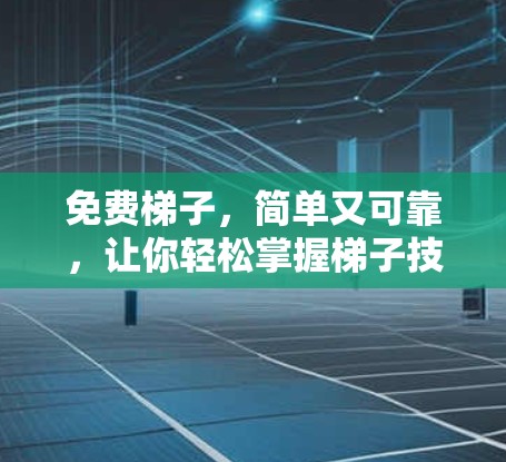 免费梯子,简单又可靠,让你轻松掌握梯子技巧 免费梯子,简单又可靠,让你轻松掌握梯子技巧