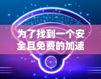 为了找到一个安全且免费的加速器,以下是一个清晰的步骤指南 为了找到一个安全且免费的加速器,以下是一个清晰的步骤指南