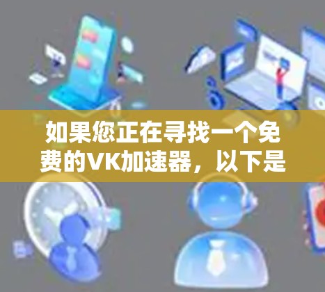 如果您正在寻找一个免费的VK加速器,以下是一些推荐的工具,涵盖了聊天、视频通话、文件传输和社交活动的加速需求 如果您正在寻找一个免费的VK加速器,以下是一些推荐的工具,涵盖了聊天、视频通话、文件传输和社交活动的加速需求