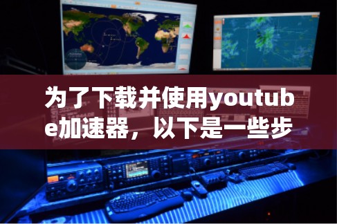 为了下载并使用youtube加速器,以下是一些步骤的指南 为了下载并使用youtube加速器,以下是一些步骤的指南