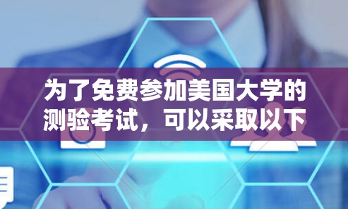 为了免费参加美国大学的测验考试,可以采取以下步骤 为了免费参加美国大学的测验考试,可以采取以下步骤