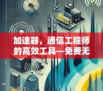 加速器,通信工程师的高效工具—免费无延迟 加速器,通信工程师的高效工具—免费无延迟