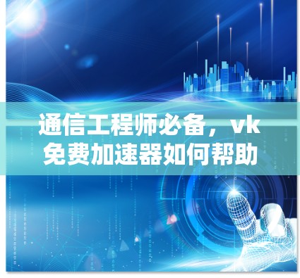 通信工程师必备,vk免费加速器如何帮助您高效工作 通信工程师必备,vk免费加速器如何帮助您高效工作