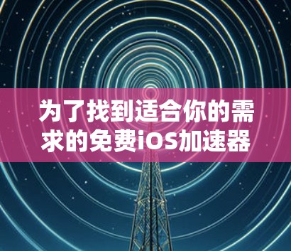 为了找到适合你的需求的免费iOS加速器,以下是一些推荐和建议 为了找到适合你的需求的免费iOS加速器,以下是一些推荐和建议