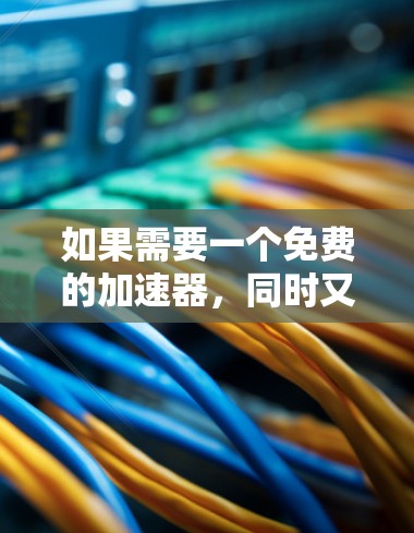 如果需要一个免费的加速器,同时又快又好用,以下是一些推荐的工具和方法,帮助你找到适合的加速器 如果需要一个免费的加速器,同时又快又好用,以下是一些推荐的工具和方法,帮助你找到适合的加速器