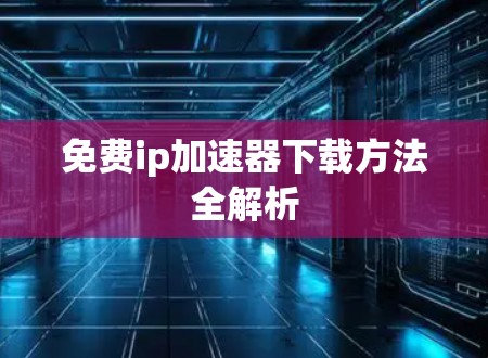 免费ip加速器下载方法全解析 免费ip加速器下载方法全解析