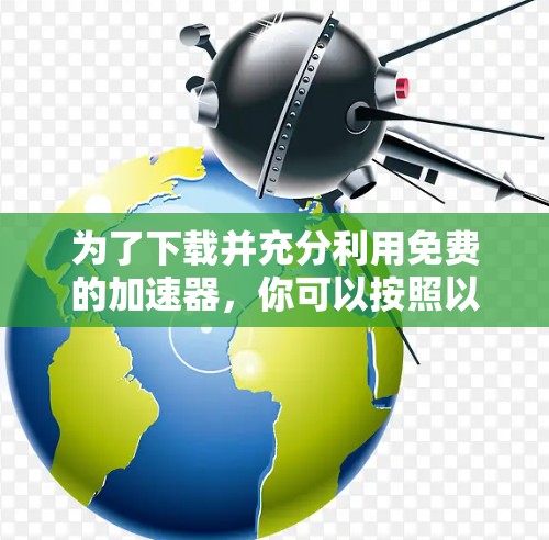 为了下载并充分利用免费的加速器，你可以按照以下步骤操作