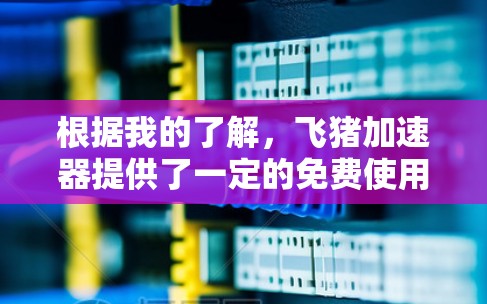 根据我的了解，飞猪加速器提供了一定的免费使用选项，但具体情况如下