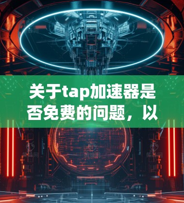 关于tap加速器是否免费的问题，以下是逐步的解释和答案