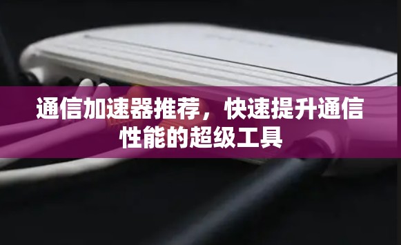 通信加速器推荐，快速提升通信性能的超级工具