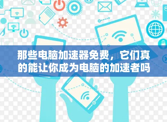 那些电脑加速器免费，它们真的能让你成为电脑的加速者吗？