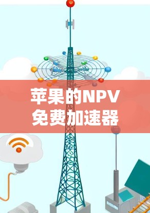 苹果的NPV免费加速器是一个旨在帮助用户加速项目完成的工具，具体运作包括以下几点