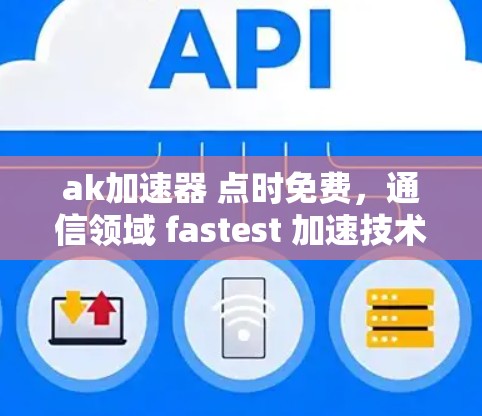 ak加速器 点时免费，通信领域 fastest 加速技术