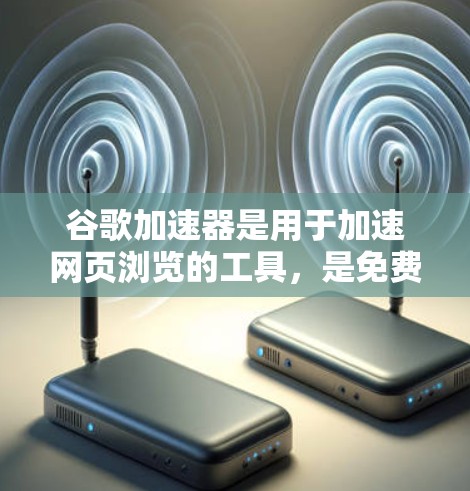 谷歌加速器是用于加速网页浏览的工具，是免费的。以下是关于它的详细介绍