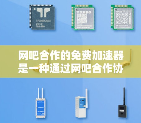 网吧合作的免费加速器是一种通过网吧合作协议使用的网络加速工具，用户可以在网吧内部高效使用网络。以下是针对网吧合作加速器的详细介绍