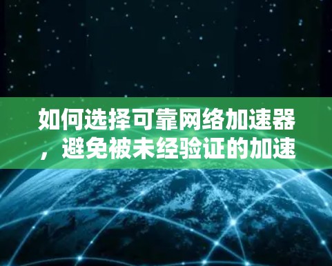 如何选择可靠网络加速器，避免被未经验证的加速器