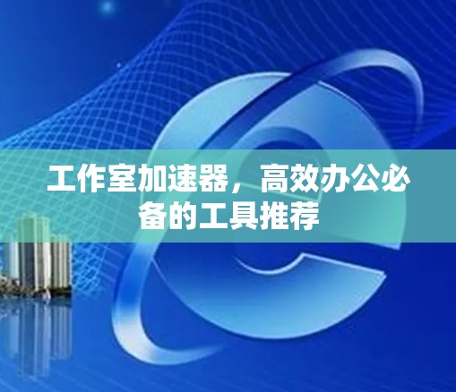 工作室加速器，高效办公必备的工具推荐