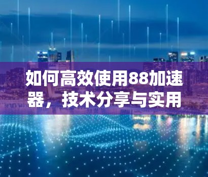 如何高效使用88加速器，技术分享与实用技巧