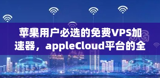 苹果用户必选的免费VPS加速器，appleCloud平台的全栈解决方案