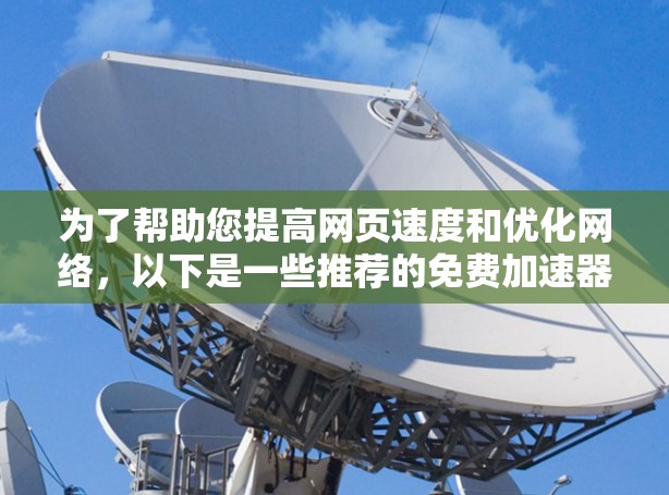 为了帮助您提高网页速度和优化网络，以下是一些推荐的免费加速器软件，涵盖多种功能和使用场景