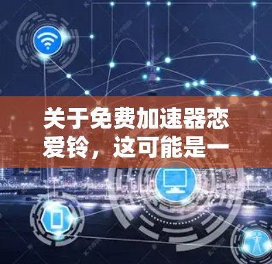 关于免费加速器恋爱铃，这可能是一个打错或者表述不当的问题。通常，我们讨论的是免费的加速器软件，而不是恋爱铃。以下是关于如何找到免费加速工具的建议