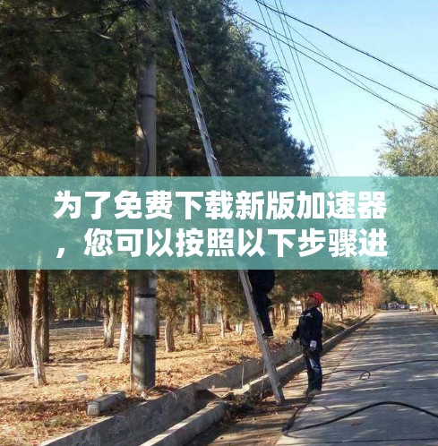 为了免费下载新版加速器，您可以按照以下步骤进行