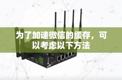 为了加速微信的缓存，可以考虑以下方法