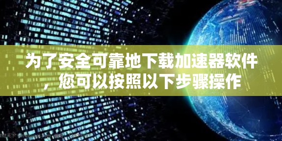 为了安全可靠地下载加速器软件，您可以按照以下步骤操作
