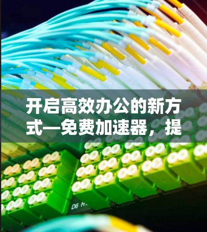 开启高效办公的新方式—免费加速器，提升生产力的新工具