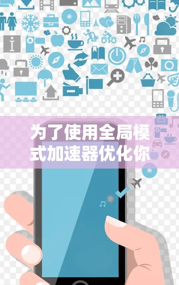 为了使用全局模式加速器优化你的网页加载和下载速度，可以按照以下步骤进行操作