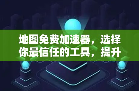 地图免费加速器，选择你最信任的工具，提升出行效率