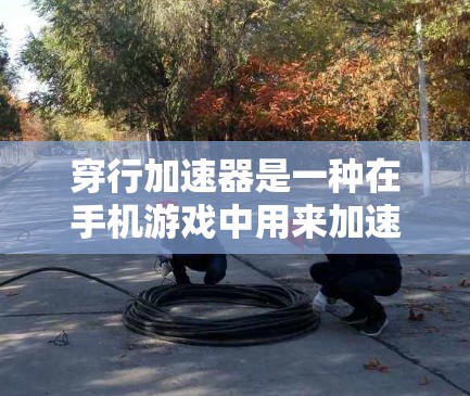 穿行加速器是一种在手机游戏中用来加速移动的功能，但并非所有加速器都是免费的。它们通常根据游戏的复杂度和需求分为免费和付费两种类型