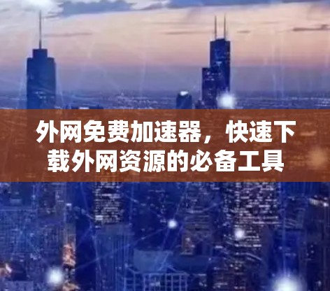 外网免费加速器，快速下载外网资源的必备工具