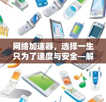 网络加速器,选择一生只为了速度与安全—解析终生免费模式 网络加速器,选择一生只为了速度与安全—解析终生免费模式