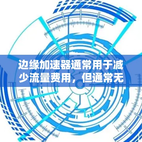 边缘加速器通常用于减少流量费用，但通常无法直接连接到高速网络。以下是一些常见的边缘加速器及其特点