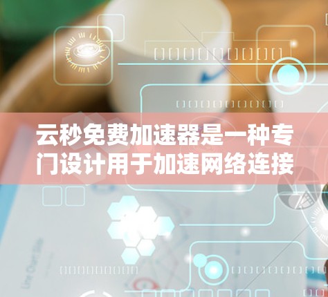 云秒免费加速器是一种专门设计用于加速网络连接的工具，提供免费的加速服务。以下是关于云秒的详细信息