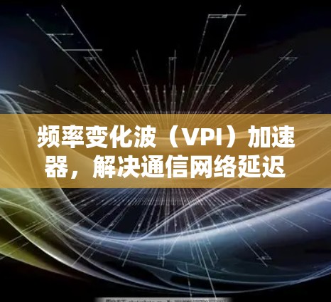 频率变化波(VPI)加速器,解决通信网络延迟的高效选择 频率变化波(VPI)加速器,解决通信网络延迟的高效选择
