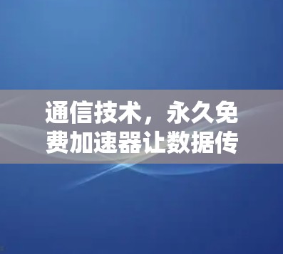 通信技术，永久免费加速器让数据传输更高效
