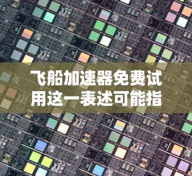 飞船加速器免费试用这一表述可能指的是某些特定技术或工具中的飞船加速器功能，通常用于快速响应或加速操作。以下是一些可能的解释和解决方案