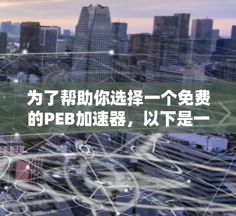 为了帮助你选择一个免费的PEB加速器，以下是一些步骤性的建议