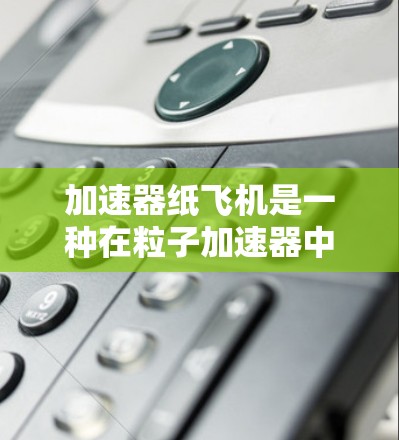 加速器纸飞机是一种在粒子加速器中使用纸飞机的技术，通常用于研究粒子运动、加速器的性能以及物理现象。以下是关于如何在加速器中使用纸飞机的一些信息和步骤