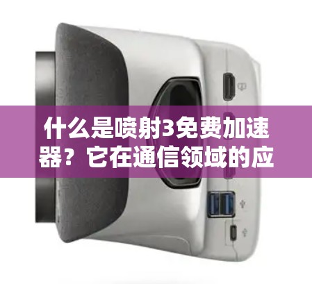 什么是喷射3免费加速器？它在通信领域的应用与创新