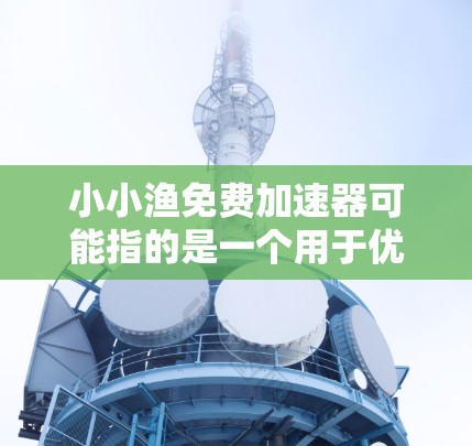 小小渔免费加速器可能指的是一个用于优化渔兴活动的免费工具或加速器。虽然加速器这个词可能有些误解，但如果你指的是一个用于帮助你优化渔兴活动、提高效率的免费工具，以下是一些常见的免费渔兴加速器推荐