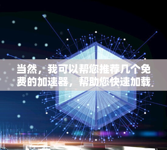 当然，我可以帮您推荐几个免费的加速器，帮助您快速加载网页内容。以下是几个推荐的平台