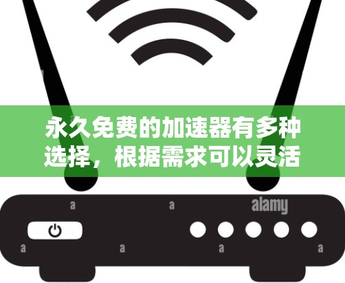 永久免费的加速器有多种选择，根据需求可以灵活选择。以下是几个主要的永久免费加速器