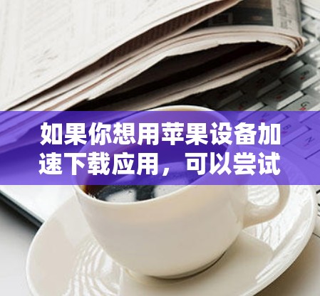 如果你想用苹果设备加速下载应用，可以尝试以下步骤