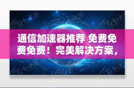 通信加速器推荐 免费免费免费！完美解决方案，连接更顺畅！