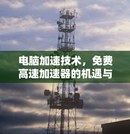 电脑加速技术，免费高速加速器的机遇与挑战
