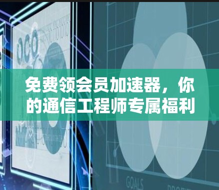 免费领会员加速器，你的通信工程师专属福利！