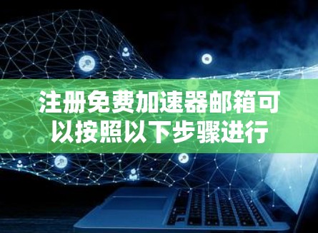 注册免费加速器邮箱可以按照以下步骤进行
